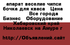 апарат веселие чипси.бочка для кваса › Цена ­ 100 000 - Все города Бизнес » Оборудование   . Хабаровский край,Николаевск-на-Амуре г.